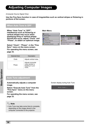 Page 3838
Basic Operation
Adjusting Computer Images
(Computer Source Signal Only)
Use the Fine Sync function in case of irregularities such as vertical stripes or flickering in 
portions of the screen.
When Auto Tune is OFF
When “Auto Tune” is “OFF”, 
interference such as flickering or 
vertical stripes may occur when 
displaying tiling or vertical stripes. 
Should this occur, adjust “Clock” and 
“Phase”, to obtain an optimum image.
Select “Clock”, “Phase”, in the “Fine 
Sync” menu on the menu screen.
For...