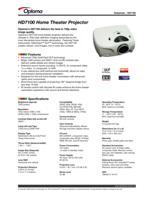 Page 1
Datasheet – HD7100
© Copyright 2006 Optoma Technology, Inc. DLP and the DLP™ logo are\
 trademarks of Texas Instruments. All specifications subject to change at any time.
HD7100 Home Theater Projector
Optoma’s HD7100 delivers the best in 720p video 
image quality.
Optoma’s HD7100 home theater projector delivers the 
ultimate in 720p high-definition imaging demanded by the 
most discerning home theater aficionados.  Featuring Texas 
Instruments’ DarkChip3™ DLP™ technology, the HD7100 
creates vibrant,...