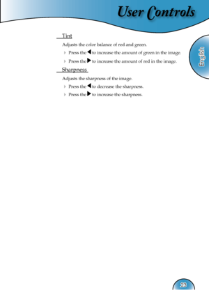 Page 23
User Controls
English
23

 Tint 
 Adjusts the color balance of red and green.
  Press the  to increase the amount of green in the image.
  Press the  to increase the amount of red in the image. 
 Sharpness 
 Adjusts the sharpness of the image.
  Press the  to decrease the sharpness.
  Press the  to increase the sharpness.  