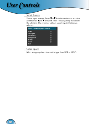 Page 26
User Controls
26

 Input Source
Enable input sources. Press  or  into the next menu as below 
and then use  or  to select. Press “Select (Enter)” to ﬁnalize 
the selection. The projector will not search inputs that are de-
selected.
 Color Space
Select an appropriate color matrix type from RGB or YPbPr.  