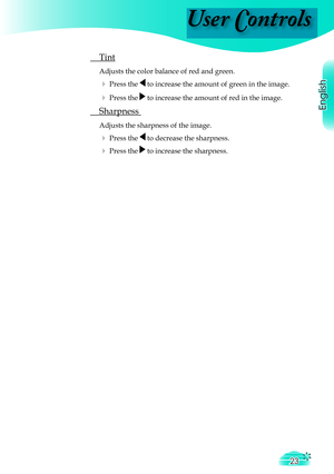 Page 23
User Controls
English
23

 Tint 
 Adjusts the color balance of red and green.
  Press the  to increase the amount of green in the image.
  Press the  to increase the amount of red in the image. 
 Sharpness 
 Adjusts the sharpness of the image.
  Press the  to decrease the sharpness.
  Press the  to increase the sharpness. 