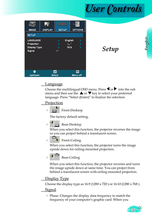 Page 31
User Controls
English
31

 Language
  Choose the multilingual OSD menu. Press  or   into the sub  
  menu and 
then use the   or  key to select your preferred  
  language. Press “Select (Enter)” to ﬁ  nalize the selection.
  
 Projection
     Front-Desktop 
    The factory default setting. 
     Rear-Desktop 
    When you select this function, the projector reverses the image  
    so you can project behind a translucent screen.
     Front-Ceiling 
    When you select this function, the projector...