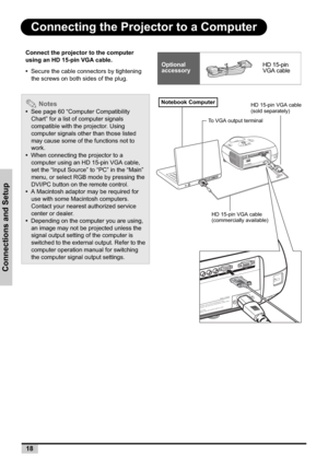 Page 1818
Connections and Setup
Connecting the Projector to a Computer
Connect the projector to the computer 
using an HD 15-pin VGA cable.
•Secure the cable connectors by tightening 
the screws on both sides of the plug.
 Notes
•See page 60 “Computer Compatibility 
Chart” for a list of computer signals 
compatible with the projector. Using 
computer signals other than those listed 
may cause some of the functions not to 
work.
•When connecting the projector to a 
computer using an HD 15-pin VGA cable, 
set the...