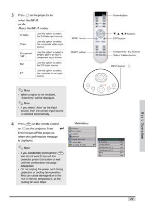 Page 2929
n o i t a r e p O c i s a B
3Press on the projector to
select the INPUT
mode.
Note
•When a signal is not received,
“Searching” will be displayed.
Note
•If you select “Auto” as the input
source, then the correct input source
is selected automatically.
4Press on the remote control
or on the projector. Press
Enter to turn off the projector,
when the confirmation message
is displayed.
Note
•If you accidentally press power
and do not want to turn off the
projector, press Exit button or wait
until the...