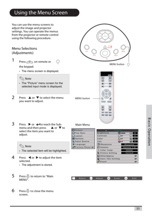 Page 3333
n o i t a r e p O c i s a B
Using the Menu Screen
You can use the menu screens to
adjust the image and projector
settings. You can operate the menus
from the projector or remote control
using the following procedure.
Menu Selections
(Adjustments)
1Press on remote or on
the keypad.
•The menu screen is displayed.
Note
•The “Picture” menu screen for the
selected input mode is displayed.
2Pressorto select the menu
you want to adjust.
3Pressor to reach the Sub-
menu and then press
or to
select the item you...