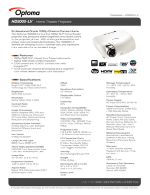 Page 1© Copyright 2008 Optoma Technology, Inc. DLP® and the DLP logo are registered trademarks of Texas Instruments. All sp\
ecifications subject to change at any time.
LIVE THE HIGH-DEFINITION LIFESTYLE
Datasheet – HD8000-LV
HD8000-LV  Home Theater Projector 
Professional Grade 1080p Cinema Comes Home
The Optoma HD8000-LV is a true 1080p DLP® home theater 
projector that produces better brightness and vibrant colors 
to the projected picture.  With studio-grade resolution and 
unique color processing...