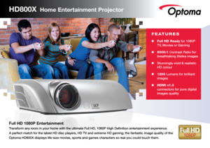 Page 1FEATURES
n Full HD Ready for 1080P 
TV, Movies or Gaming
n	 5000:1 Contrast Ratio for 
breathtaking lifelike images
n	 Stunningly vivid & realistic  
HD colour
n	 1200 Lumens for brilliant 
images
n	 HDMI v1.3  
connectors for pure digital 
images quality
HD800X  Home Entertainment Projector 
Full HD 1080P Entertainment
Transform any room in your home with the ultimate Full HD, 1080P High Definition ente\
rtainment experience.   
A perfect match for the latest HD disc players, HD TV and extreme HD...