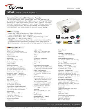 Page 1© Copyright 2008 Optoma Technology, Inc. DLP® and the DLP logo are registered trademarks of Texas Instruments. All sp\
ecifications subject to change at any time.
LIVE THE HIGH-DEFINITION LIFESTYLE
Datasheet – HD806
HD806  Home Theater Projector 
Exceptional Functionality, Superior Results
The Optoma HD806 offers native 1080p resolution, exceptional 
functionality and features.  The HD806 features a 1080p DLP® DMD 
chipset from Texas Instruments and an 8,000:1 contrast ratio with 
Optoma’s proprietary...