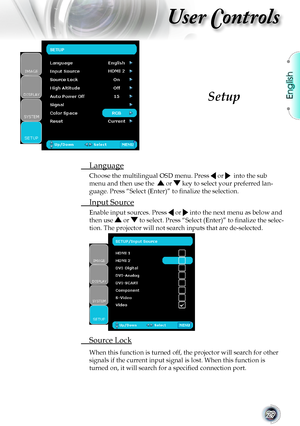 Page 29English
29
User Controls
 Language
Choose the multilingual OSD menu. Press  or   into the sub 
menu and then use the   or  key to select your preferred lan-
guage. Press “Select (Enter)” to finalize the selection.
 Input Source
Enable input sources. Press  or  into the next menu as below and 
then use  or  to select. Press “Select (Enter)” to finalize the selec-
tion. The projector will not search inputs that are de-selected.
 Source Lock
When this function is turned off, the projector will search for...