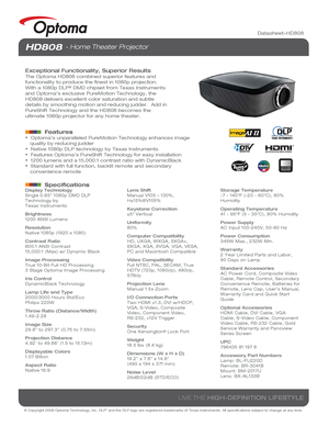 Page 1© Copyright 2008 Optoma Technology, Inc. DLP® and the DLP logo are registered trademarks of Texas Instruments. All sp\
ecifications subject to change at any time.
LIVE THE HIGH-DEFINITION LIFESTYLE
NO FILTER
REQUIRED
Datasheet-HD808
HD808 - Home Theater Projector
Exceptional Functionality, Superior Results
The Optoma HD808 combined superior features and 
functionality to produce the finest in 1080p projection.  
With a 1080p DLP
® DMD chipset from Texas Instruments 
and Optoma’s exclusive PureMotion...