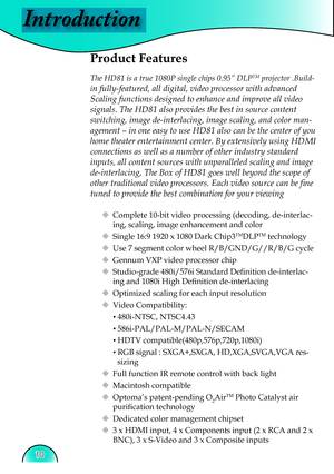 Page 10
Introduction
10

 Product Features
 The HD81 is a true 1080P single chips 0.95” DLPTM projector .Build-
in fully-featured, all digital, video processor with advanced 
Scaling functions designed to enhance and improve all video 
signals. The HD81 also provides the best in source content 
switching, image de-interlacing, image scaling, and color man-
agement – in one easy to use HD81 also can be the center of you 
home theater entertainment center. By extensively using HDMI 
connections as well as a...