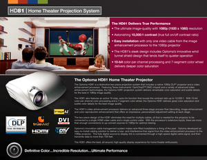 Page 2
HD81   Home Theater Projection SystemDefinitive Color…Incredible Resolution…Ultimate Performance
HD81   Home Theater Projection System
Advanced Video Processing
The HD81’s video enhancement processor delivers an advanced three-stage process 
flow (decoding, image enhancement and color reproduction enhancement) that offers 
impressive, personalized adjustment settings at each stage.  With a full-ran\
ge of 
adjustments for both digital and analog inputs, the video processor provides the 
power and...