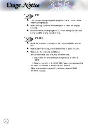 Page 4


Usage Notice

  Do:
▀■   Turn off and unplug the power plug from the AC outlet before 
cleaning the product.
▀■   Use a soft dry cloth with mild detergent to clean the display 
housing.
▀■   Disconnect the power plug from AC outlet if the product is not 
being used for a long period of time.
  Do not:
▀■   Block the slots and openings on the unit provided for ventila-
tion.
▀■   Use abrasive cleaners, waxes or solvents to clean the unit.
▀■   Use under the following conditions:
   - In extremely...