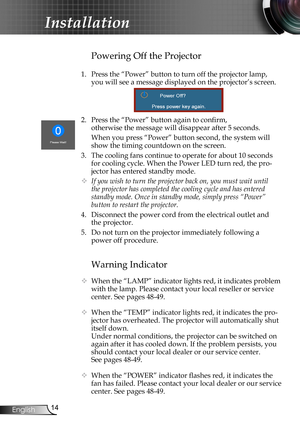 Page 14
4English

Installation

Warning Indicator
 When the “LAMP” indicator lights red, it indicates problem 
with the lamp. Please contact your local reseller or service 
center. See pages 48-49. 
 When the “TEMP” indicator lights red, it indicates the pro-
jector has overheated. The projector will automatically shut 
itself down.
  Under normal conditions, the projector can be switched on 
again after it has cooled down. If the problem persists, you 
should contact your local dealer or our service...