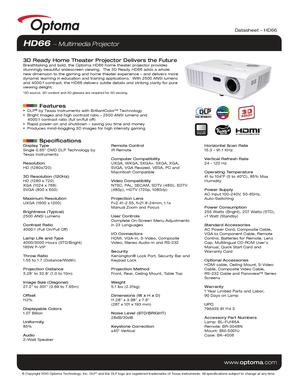 Page 1Display Type
Single 0.65” DMD DLP Technology by 
Texas Instruments
Resolution
HD (1280x720)
3D Resolution (120Hz)
HD (1280 x 720) 
XGA (1024 x 768)
SVGA (800 x 600)
Maximum Resolution
UXGA (1600 x 1200)
Brightness (Typical)
2500 ANSI Lumens 
Contrast Ratio
4000:1 (Full On/Full Off)
Lamp Life and Type
4000/3000 Hours (STD/Bright)
185W P-VIP
Throw Ratio
1.55 to 1.7 (Distance/Width)
Projection Distance
3.28’ to 32.8’ (1.0 to 10m)
Image Size (Diagonal)
27.2” to 301” (0.69 to 7.65m)
Offset
112%
Displayable...