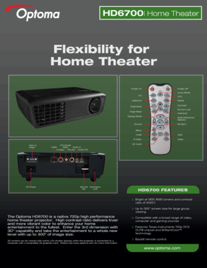 Page 1The Optoma HD6700 is a native 720p high performance 
home theater projector.  High contrast ratio delivers truer 
and more vibrant color to enhance your home 
entertainment to the fullest.  Enter the 3rd dimension with 
3D* capability and take the entertainment to a whole new 
level with up to 300 of image size.
3D content can be viewed with active LCD shutter glasses when the projec\
tor is connected to a 
computer with a compatible 3D graphics card.  Please visit www.optoma.co\
m for more information....