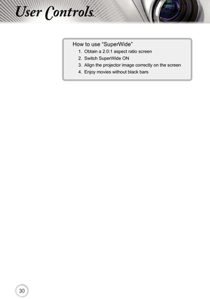 Page 303030
User Controls
How to use “SuperWide”
1. Obtain a 2.0:1 aspect ratio screen
2.  Switch SuperWide ON
3.  Align the projector image correctly on the screen
4.   Enjoy movies without black bars 