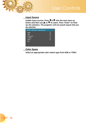 Page 26
26English 
User Controls

 Input Source
Enable input sources. Press  or  into the next menu as 
below and then use  or  to select. Press “Enter” to final-
ize the selection. The projector will not search inputs that are 
de-selected.
 Color Space
Select an appropriate color matrix type from RGB or YPbPr.  