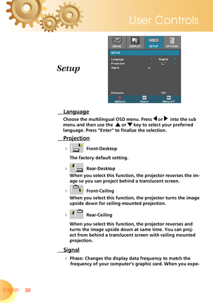 Page 30
30English 
User Controls

 Language
Choose the multilingual OSD menu. Press  or   into the sub 
menu and then use the   or  key to select your preferred 
language. Press “Enter” to finalize the selection.  
 Projection
    Front-Desktop
The factory default setting.
    Rear-Desktop
When you select this function, the projector reverses the im-
age so you can project behind a translucent screen.
    Front-Ceiling 
When you select this function, the projector turns the image 
upside down for...