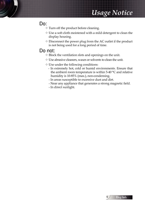 Page 5English
Do:
v Turn off the product before cleaning.
v Use a soft cloth moistened with a mild detergent to clean the  display housing.
v Disconnect the power plug from the AC outlet if the product  is not being used for a long period of time.
Do not:
v Block the ventilation slots and openings on the unit.
v Use abrasive cleaners, waxes or solvents to clean the unit.
v Use under the following conditions: -  In  extremely  hot,  cold  or  humid  environments.  Ensure  that the ambient room temperature...