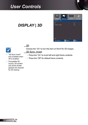 Page 3434
English
User Controls
   3D
Choose the “On” to turn this item on first if for 3D images.
  3D Sync. Invert

  Press the “On” to invert left and right frame contents.
 Press the “Off” for default frame contents. 
	“3D Sync Invert” 
only available when 
3D is enabled.
	 Compatible 3D 
source, 3D content 
and active shutter 
glasses are required 
for 3D viewing.
DISPLAY | 3D  