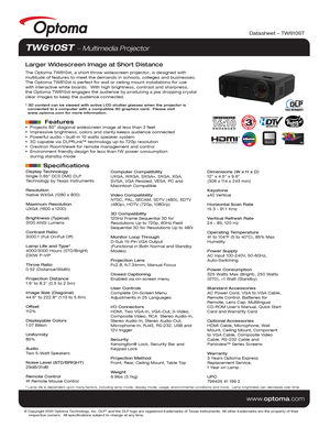 Page 1© Copyright 2010 Optoma Technology, Inc. DLP® and the DLP logo are registered trademarks of Texas Instruments. All ot\
her trademarks are the property of their 
    respective owners.  All specifications subject to change at any time\
.
    
www .optoma.com
Display Technology
Single 0.65 DC3 DMD DLP 
Technology by Texas Instruments
Resolution
Native WXGA (1280 x 800)
Maximum Resolution
UXGA (1600 x 1200)
Brightness (Typical)
3100 ANSI Lumens 
Contrast Ratio
3000:1 (Full On/Full Off)
Lamp Life and Type*...