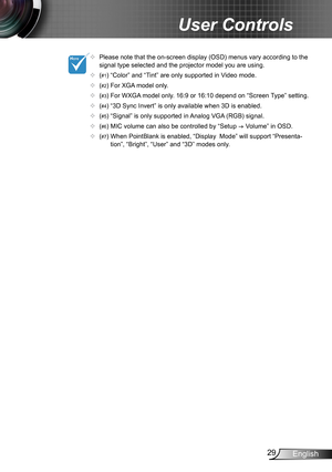 Page 2929English
User Controls
	Please note that the on-screen display (OSD) menus vary according to the signal type selected and the projector model you are using.
	(#1) “Color” and “Tint” are only supported in Video mode. 
	(#2) For XGA model only.
	(#3) For WXGA model only. 16:9 or 16:10 depend on “Screen Type” setting.
	(#4) “3D Sync Invert” is only available when 3D is enabled. 
	(#5) “Signal” is only supported in Analog VGA (RGB) signal.
	(#6) MIC volume can also be controlled by “Setup  Volume”...