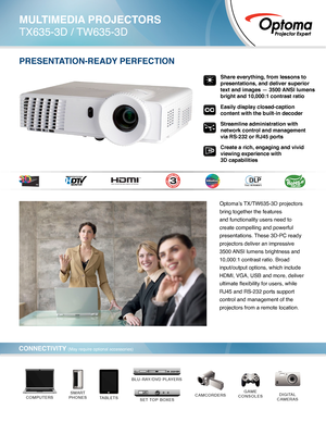 Page 1Optoma’s TX/TW635-3D projectors 
bring together the features 
and functionality users need to 
create compelling and powerful 
presentations. These 3D-PC ready 
projectors deliver an impressive 
3500 ANSI lumens brightness and 
10,000:1 contrast ratio. Broad 
input/output options, which include 
HDMI, VGA, USB and more, deliver 
ultimate flexibility for users, while 
RJ45 and RS-232 ports support 
control and management of the 
projectors from a remote location.
CONNECTIVITY (May require optional...