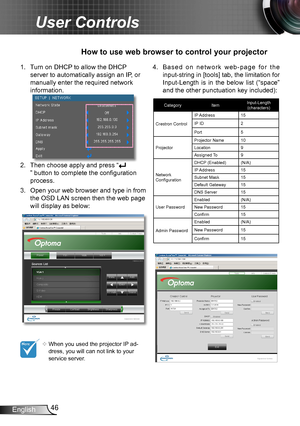 Page 4646English
User Controls
1. Turn on DHCP to allow the DHCP 
server to automatically assign an IP, or 
manually enter the required network 
information.
2. Then choose apply and press “
” button to complete the configuration 
process.
3. Open your web browser and type in from 
the OSD LAN screen then the web page 
will display as below:
How to use web browser to control your projector
	When you used the projector IP ad-dress, you will can not link to your service server.
4. B a s e d   o n   n e t w o r k...