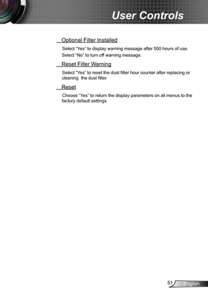 Page 5151English
User Controls
 Optional Filter Installed
Select “Yes” to display warning message after 500 hours of use. 
Select “No” to turn off warning message.
 Reset Filter Warning
Select “Yes” to reset the dust filter hour counter after replacing or 
cleaning  the dust filter.
 Reset
Choose “Yes” to return the display parameters on all menus to the 
factory default settings. 