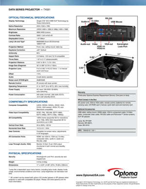 Page 2DATA SERIES PROJECTOR — TX551
OPTICAL/TeChnICAL sPeCIfICATIOns
Display Technology  
Single 0.55” DC3 DMD DLP Technology by 
Texas Instruments
Native Resolution     XGA (1024 x 768)
Maximum Resolution  UXGA (1600 x 1200) & 1080p (1920 x 1080)
Brightness  2800 ANSI  lumens
Contrast Ratio  3500:1 (full on/full off)
Displayable Colors  1.07 Billion
Lamp Life and Type*    
6000/5000 Hours (ECO/normal)  
180W P-VIP
Projection Method  Front, rear, ceiling mount, table top
Keystone Correction  ±40° Vertical...