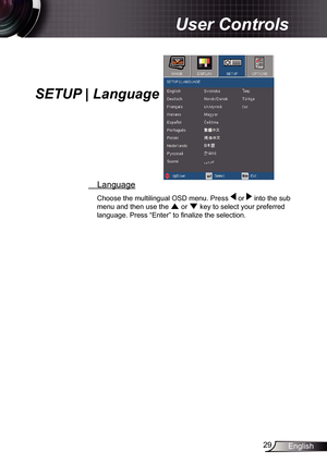 Page 29
29English

 User Controls

  Language
Choose the multilingual OSD menu. Press  or  into the sub 
menu and then use the  or  key to select your preferred 
language. Press “Enter” to fi nalize the selection. 
SETUP | Language 