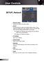 Page 42
42English

User Controls

SETUP | Network
 Network State
Display the network connection status.
 DHCP
Use this function to select your desired startup screen. If you 
change the setting from one to another, when you exit the OSD 
menu, the new setting will take effect on next open.
	On: Assign an IP address to the projector from an external 
DHCP server automatically.
	Off: Assign an IP address manually.
 IP Address
Select an IP address.
 Subnet Mask
Select subnet mask number.
 Gateway
Select the...