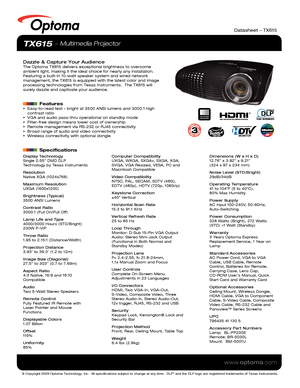 Page 1© Copyright 2009 Optoma Technology, Inc.  All specifications subject \
to change at any time.  DLP® and the DLP logo are registered trademarks of Texas Instruments.
www.optoma.com
TX615  Multimedia Projector
Dazzle & Capture Your AudienceThe Optoma TX615 delivers exceptional brightness to overcome 
ambient light, making it the ideal choice for nearly any installation.  \
Featuring a built-in 10-watt speaker system and wired network 
management, the TX615 is equipped with the latest color and image...