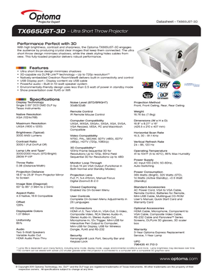 Page 1© Copyright 2011 Optoma Technology, Inc. DLP® and the DLP logo are registered trademarks of Texas Instruments. All ot\
her trademarks are the property of their 
    respective owners.  All specifications subject to change at any time\
.
    
www .optoma.com
Datasheet – TX665UST-3D
* Lamp life is dependent upon many factors, including lamp mode, display\
 mode, usage, environmental conditions and more.  Lamp brightness may decrease over time.
**3D content can be viewed with active LCD shutter glasses when...