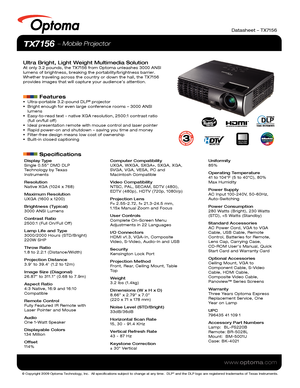 Page 1© Copyright 2009 Optoma Technology, Inc.  All specifications subject \
to change at any time.  DLP® and the DLP logo are registered trademarks of Texas Instruments.
www.optoma.com
Datasheet – TX7156
TX7156  Mobile Projector
Ultra Bright, Light Weight Multimedia SolutionAt only 3.2 pounds, the TX7156 from Optoma unleashes 3000 ANSI 
lumens of brightness, breaking the portability/brightness barrier. 
Whether traveling across the country or down the hall, the TX7156 
provides images that will capture your...