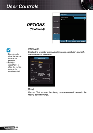 Page 56
English56

User Controls

 Information
Display the projector information for source, resolution, and soft-
ware version on the screen.
 Reset
Choose “Yes” to return the display parameters on all menus to the 
factory default settings.
OPTIONS 
(Continued)
NOTE
Remote code: show the remote code of the projector.Remote code(Active): show the remote code of the remote control.

 