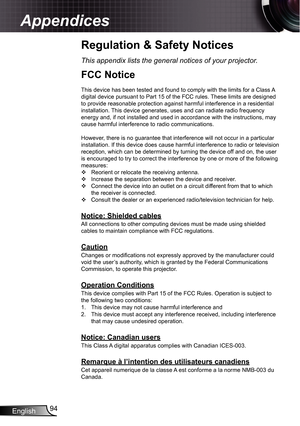 Page 94
English94

Appendices

Regulation & Safety Notices
This appendix lists the general notices of your projector.
FCC Notice
This device has been tested and found to comply with the limits for a Cl\
ass A digital device pursuant to Part 5 of the FCC rules. These limits are designed to provide reasonable protection against harmful interference in a resid\
ential installation. This device generates, uses and can radiate radio frequency energy and, if not installed and used in accordance with the...