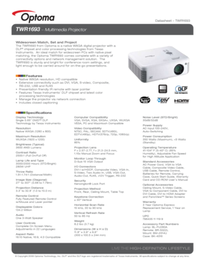 Page 1© Copyright 2008 Optoma Technology, Inc. DLP® and the DLP logo are registered trademarks of Texas Instruments. All sp\
ecifications subject to change at any time.
LIVE THE HIGH-DEFINITION LIFESTYLE
Datasheet – TWR1693
TWR1693  Multimedia Projector 
Widescreen Match, Set and ProjectThe TWR1693 from Optoma is a native WXGA digital projector with a 
DLP® chipset and color processing technologies from Texas 
Instruments.  An ideal match for widescreen PCs with native pixel 
matching, the Optoma TWR1693 comes...