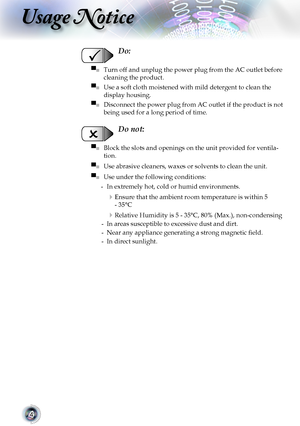 Page 4


Usage Notice

  Do:
▀■			Turn	off	and	unplug	the	power	plug	from	the	AC	outlet	before	
cleaning	the	product.
▀■			Use	a	soft	cloth	moistened	with	mild	detergent	to	clean	the	
display	housing.
▀■			Disconnect	the	power	plug	from	AC	outlet	if	the	product	is	not	
being	used	for	a	long	period	of	time.
  Do not:
▀■			Block	the	slots	and	openings	on	the	unit	provided	for	ventila-
tion.
▀■			Use	abrasive	cleaners,	waxes	or	solvents	to	clean	the	unit.
▀■			Use under the following conditions:
	 	-	 In...