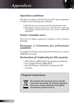 Page 50
50English

Appendices
Operation conditions 
This device complies with Part 15 of the FCC Rules. Operation 
is subject to the following two conditions:1. This device may not cause harmful interference, and
2.  This  device  must  accept  any  interference  received, 
i n c l u d i n g   i n t e r f e r e n c e   t h a t   m a y   c a u s e   u n d e s i r e d operation. 
Notice: Canadian users 
T h i s   C l a s s   B   d i g i t a l   a p p a r a t u s   c o m p l i e s   w i t h   C a n a d i a n...