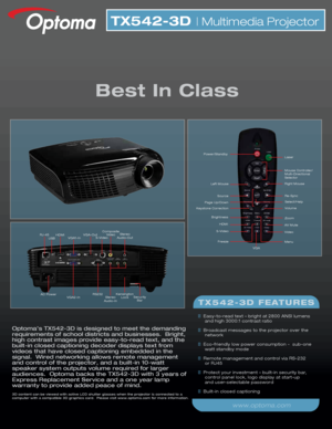 Page 1Optoma’s TX542-3D is designed to meet the demanding 
requirements of school districts and businesses.  Bright, 
high contrast images provide easy-to-read text, and the 
built-in closed captioning decoder displays text from 
videos that have closed captioning embedded in the 
signal.  Wired networking allows remote management 
and control of the projector, and a built-in 10-watt 
speaker system outputs volume required for larger 
audiences.  Optoma backs the TX542-3D with 3 years of 
Express Replacement...