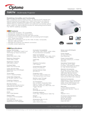 Page 1© Copyright 2008 Optoma Technology, Inc. DLP® and the DLP logo are registered trademarks of Texas Instruments. All sp\
ecifications subject to change at any time.
LIVE THE HIGH-DEFINITION LIFESTYLE
Datasheet – TXR774
TXR774  Multimedia Projector 
Redefining Versatility and FunctionalityWith a brightness level of 4200 lumens, as well as a DLP® chipset and 
color processing technologies from Texas Instruments, the Optoma 
TXR774 delivers exceptionally bright and crisp images. The Optoma 
TXR774 features...