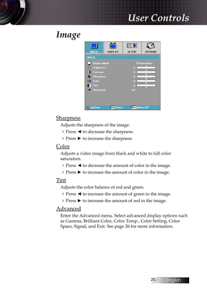 Page 2525
Image
Sharpness
Adjusts the sharpness of the image.
4Press ◄ to decrease the sharpness.
4Press ► to increase the sharpness.
Color
Adjusts a video image from black and white to full color 
saturation.
4Press ◄ to decrease the amount of color in the image.
4Press ► to increase the amount of color in the image.
Tint
Adjusts the color balance of red and green.
4Press ◄ to increase the amount of green in the image.
4Press ► to increase the amount of red in the image.
Advanced
Enter the Advanced menu....