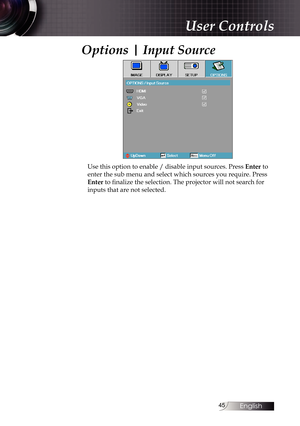 Page 4545
Options | Input Source
Use this option to enable / disable input sources. Press Enter to 
enter the sub menu and select which sources you require. Press 
Enter to finalize the selection. The projector will not search for 
inputs that are not selected.
User Controls 
English  