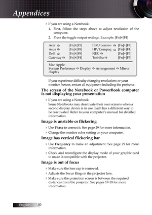 Page 5050
4If you are using a Notebook:1.  First, follow the steps above to adjust resolution of the   
computer.
2.  Press the toggle output settings. Example: [Fn]+[F4]
Acer 
  
[Fn]+[F5]
Asus    [Fn]+[F8]
Dell    [Fn]+[F8]
Gateway  
  [Fn]+[F4]
Mac Apple: 
System Preference  Display  Arrangement  Mirror 
display IBM/Lenovo 
[Fn]+[F7]
[Fn]+[F4]
HP/Compaq 
NEC  
   [Fn]+[F3]
Toshiba     [Fn]+[F5]
If you experience difficulty changing resolutions or your 
monitor freezes, restart all equipment including the...