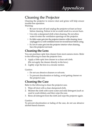 Page 5555
Cleaning the Projector
Cleaning the projector to remove dust and grime will help ensure 
trouble-free operation. 
Warning:
4 Be sure to turn off and unplug the projector at least an hour before cleaning. Failure to do so could result in a severe burn.
4 Use only a dampened cloth when cleaning. Do not allow water to enter the ventilation openings on the projector. 
4 If a little water gets into the projector interior while cleaning, leave\
 unplugged in a well-ventilated room for several hours before...