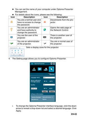 Page 63EN-63
„You can set the name of your computer under Optoma Presenter 
Management.
„For details about the icons, please see the following:
4. The Setting page allows you to configure Optoma Presenter.
i. To change the Optoma Presenter interface language, click the down 
arrow to reveal a drop-down list and select a desired language. Click 
Apply. Icon Description Icon Description
You are a normal user and 
have no access to change 
the password.Disconnects from the pro-
jector.
You are an administrator...