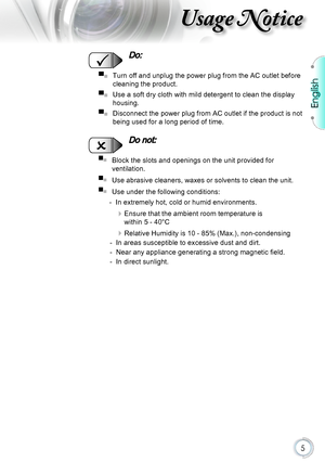 Page 5English
5
Usage Notice
  Do:
▀■   Turn off and unplug the power plug from the AC outlet before 
cleaning the product.
▀■   Use a soft dry cloth with mild detergent to clean the display 
housing.
▀■   Disconnect the power plug from AC outlet if the product is not 
being used for a long period of time.
  Do not:
▀■   Block the slots and openings on the unit provided for  
ventilation.
▀■   Use abrasive cleaners, waxes or solvents to clean the unit.
▀■   Use under the following conditions:
  - In extremely...