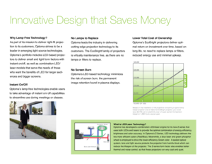 Page 3Innovative Design that Saves Money
No Lamps to Replace
Optoma leads the industry in delivering 
cutting-edge projection technology to its 
customers. The EcoBright family of projectors 
is virtually maintenance free, as there are no 
lamps or filters to replace.
Instant On/Off   
Optoma’s lamp-free technologies enable users 
to take advantage of instant on/ off capabilities 
to streamline use during meetings or classes. Lower Total Cost of Ownership 
Optoma’s EcoBright projectors deliver opti
-
mal...